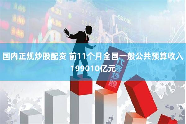 国内正规炒股配资 前11个月全国一般公共预算收入199010