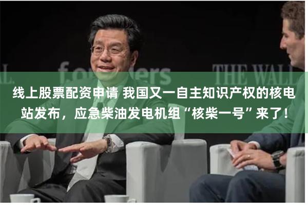 线上股票配资申请 我国又一自主知识产权的核电站发布，应急柴油