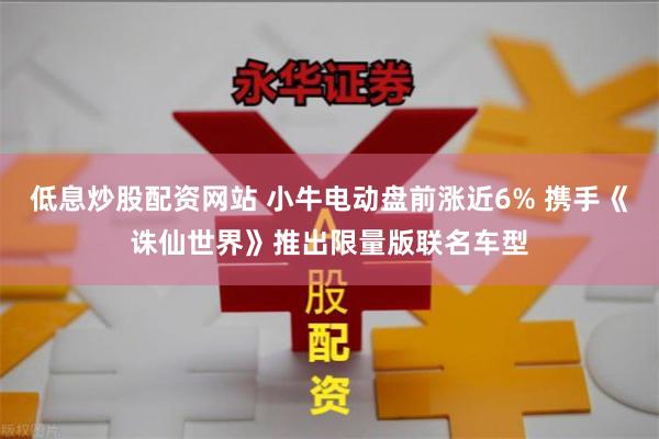 低息炒股配资网站 小牛电动盘前涨近6% 携手《诛仙世界》推出