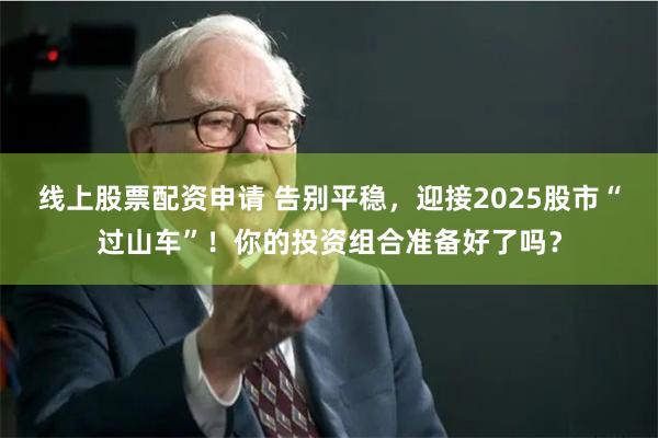 线上股票配资申请 告别平稳，迎接2025股市“过山车”！你的