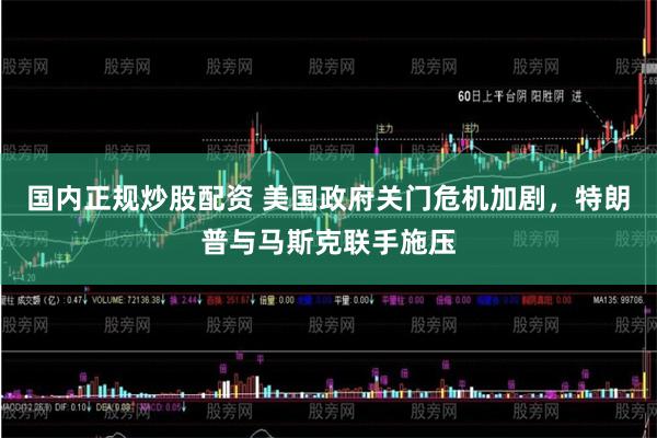国内正规炒股配资 美国政府关门危机加剧，特朗普与马斯克联手施