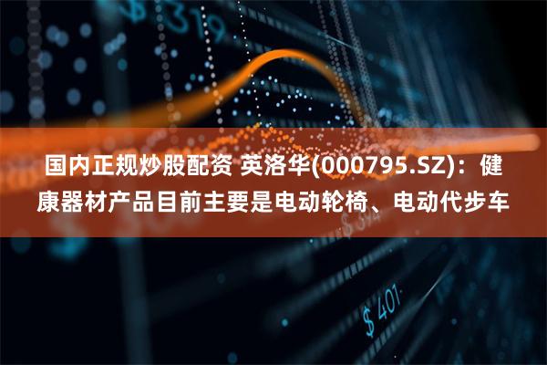 国内正规炒股配资 英洛华(000795.SZ)：健康器材产品