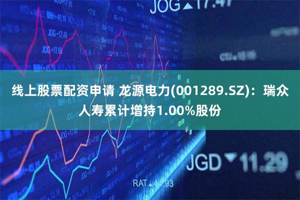 线上股票配资申请 龙源电力(001289.SZ)：瑞众人寿累