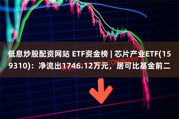 低息炒股配资网站 ETF资金榜 | 芯片产业ETF(1593