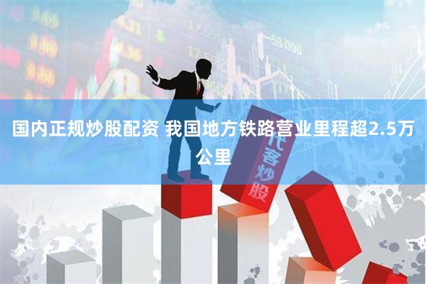国内正规炒股配资 我国地方铁路营业里程超2.5万公里