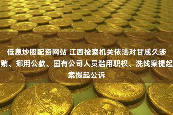 低息炒股配资网站 江西检察机关依法对甘成久涉嫌受贿、挪用公款