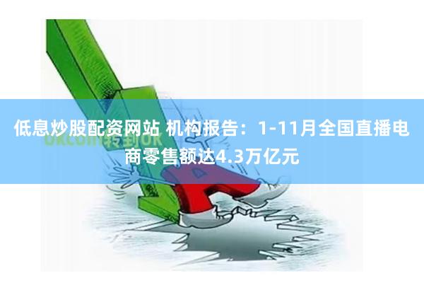 低息炒股配资网站 机构报告：1-11月全国直播电商零售额达4