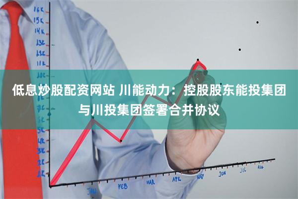 低息炒股配资网站 川能动力：控股股东能投集团与川投集团签署合