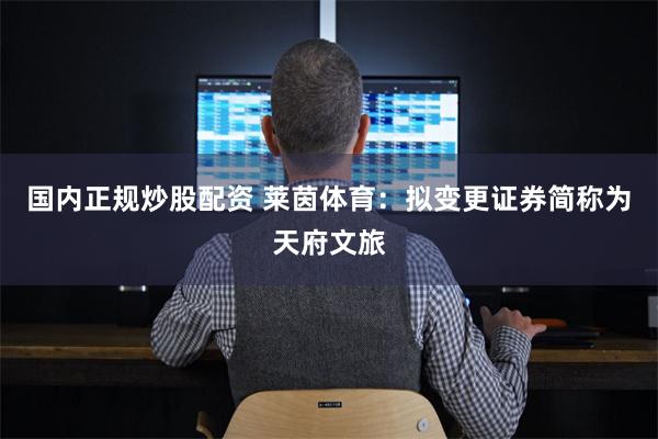 国内正规炒股配资 莱茵体育：拟变更证券简称为天府文旅